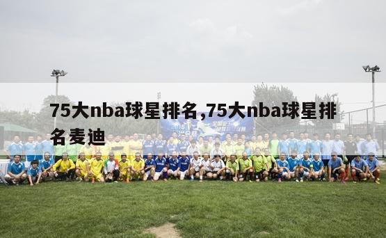 75大nba球星排名,75大nba球星排名麦迪