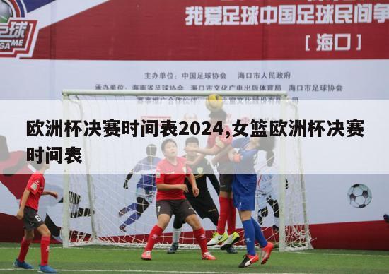 欧洲杯决赛时间表2024,女篮欧洲杯决赛时间表