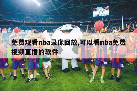 免费观看nba录像回放,可以看nba免费视频直播的软件