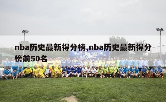 nba历史最新得分榜,nba历史最新得分榜前50名