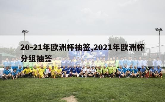 20-21年欧洲杯抽签,2021年欧洲杯分组抽签