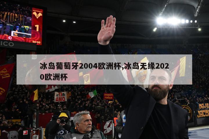 冰岛葡萄牙2004欧洲杯,冰岛无缘2020欧洲杯