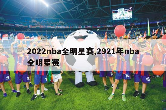 2022nba全明星赛,2921年nba全明星赛