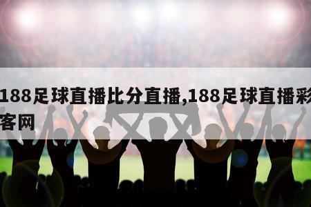 188足球直播比分直播,188足球直播彩客网