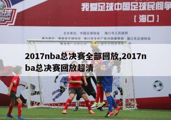 2017nba总决赛全部回放,2017nba总决赛回放超清