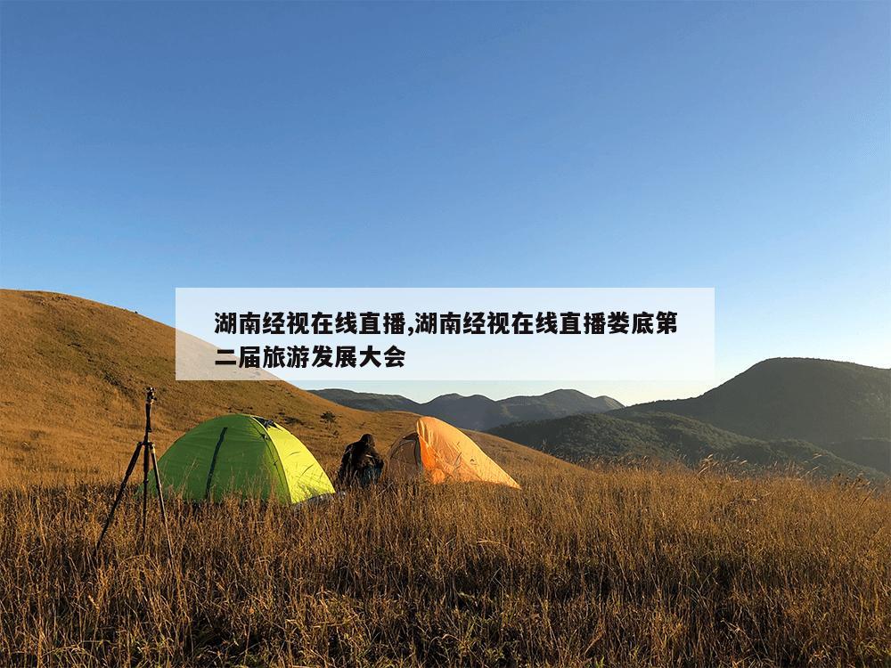 湖南经视在线直播,湖南经视在线直播娄底第二届旅游发展大会