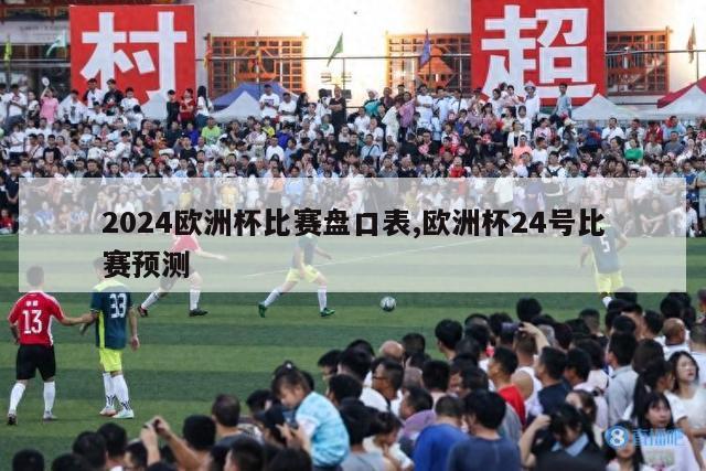 2024欧洲杯比赛盘口表,欧洲杯24号比赛预测