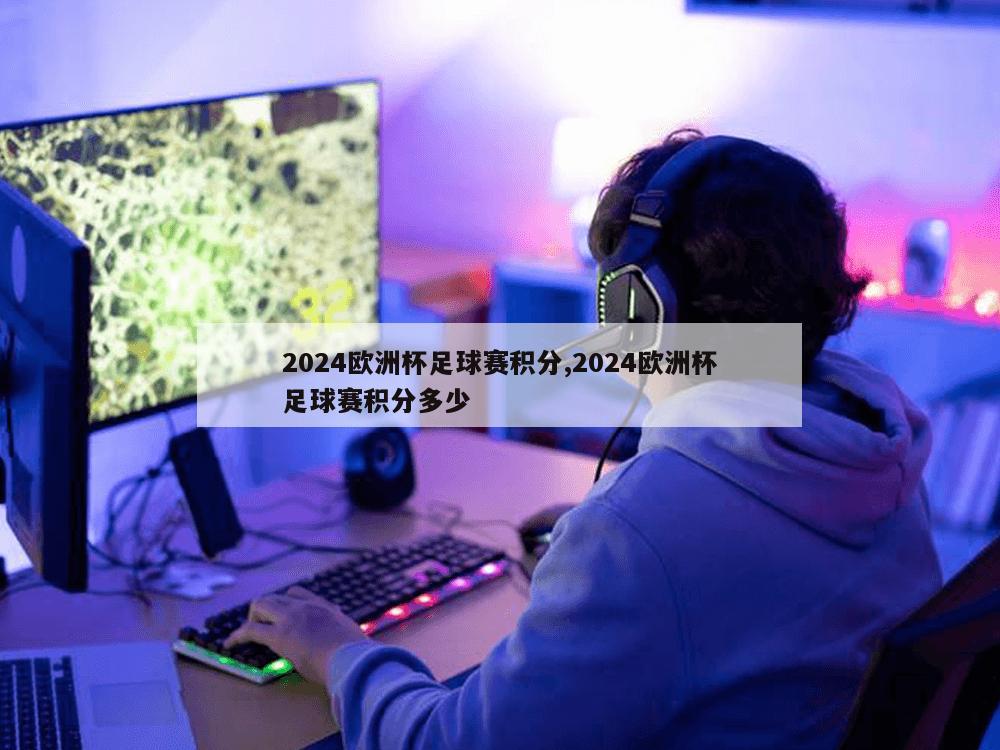 2024欧洲杯足球赛积分,2024欧洲杯足球赛积分多少