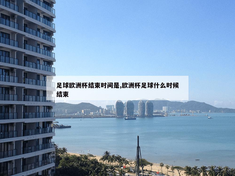 足球欧洲杯结束时间是,欧洲杯足球什么时候结束