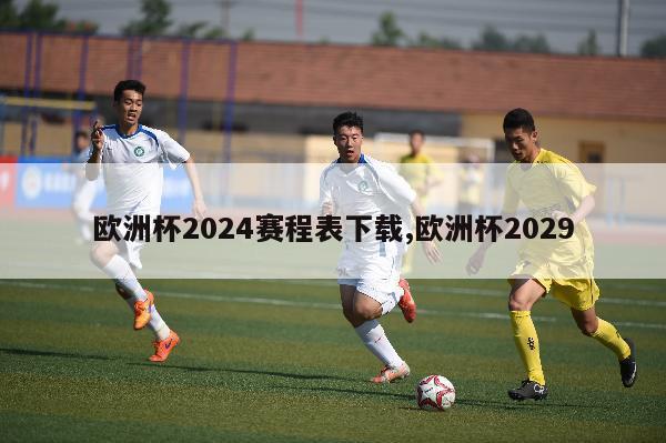 欧洲杯2024赛程表下载,欧洲杯2029