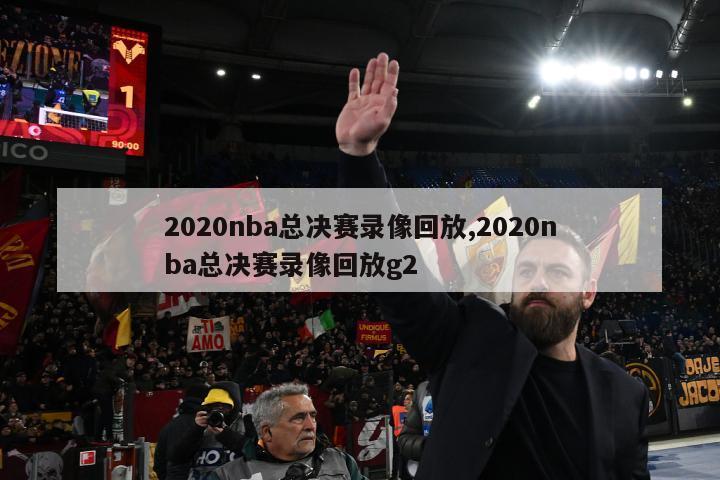 2020nba总决赛录像回放,2020nba总决赛录像回放g2