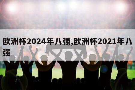 欧洲杯2024年八强,欧洲杯2021年八强