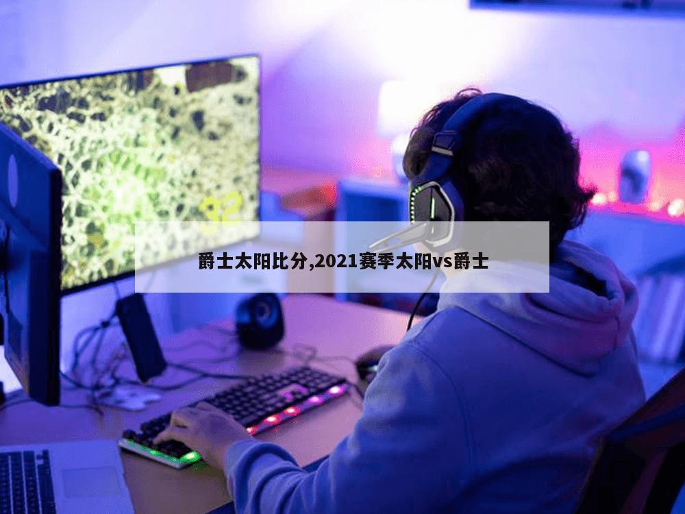 爵士太阳比分,2021赛季太阳vs爵士