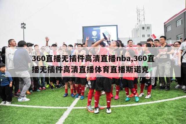 360直播无插件高清直播nba,360直播无插件高清直播体育直播斯诺克