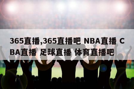 365直播,365直播吧 NBA直播 CBA直播 足球直播 体育直播吧