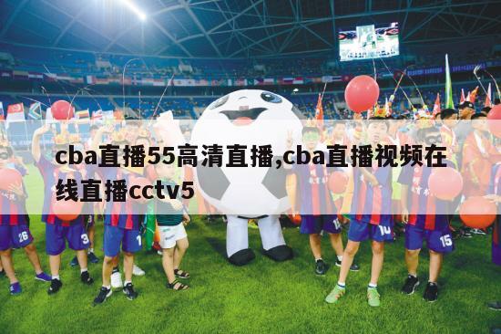 cba直播55高清直播,cba直播视频在线直播cctv5