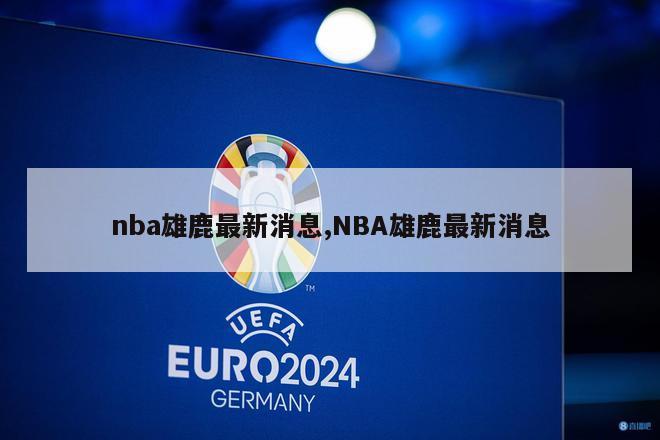 nba雄鹿最新消息,NBA雄鹿最新消息