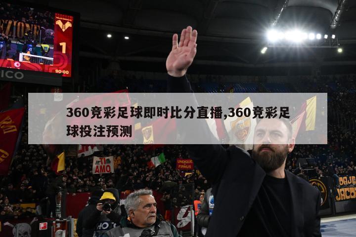 360竞彩足球即时比分直播,360竞彩足球投注预测