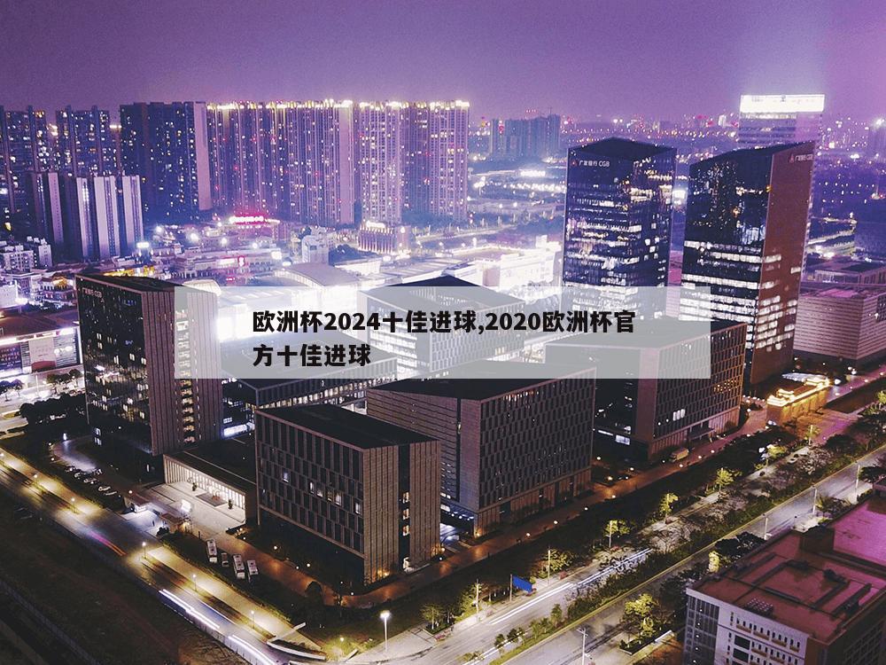 欧洲杯2024十佳进球,2020欧洲杯官方十佳进球