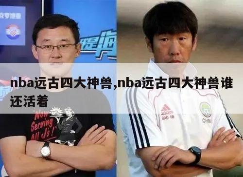 nba远古四大神兽,nba远古四大神兽谁还活着