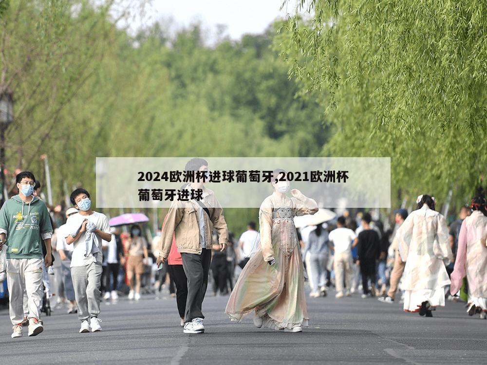 2024欧洲杯进球葡萄牙,2021欧洲杯葡萄牙进球