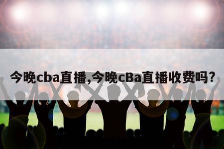 今晚cba直播,今晚cBa直播收费吗?