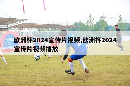 欧洲杯2024宣传片视频,欧洲杯2024宣传片视频播放