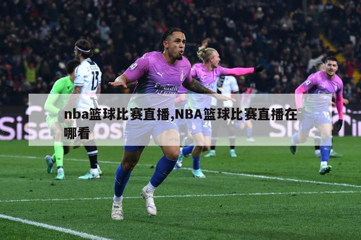 nba篮球比赛直播,NBA篮球比赛直播在哪看