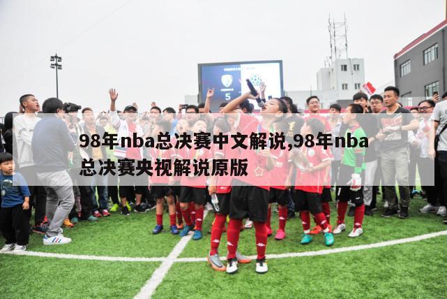 98年nba总决赛中文解说,98年nba总决赛央视解说原版