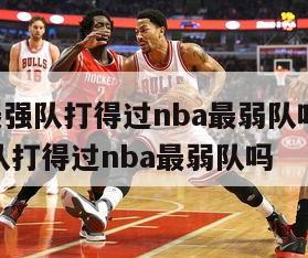 cba最强队打得过nba最弱队吗,cba最强队打得过nba最弱队吗