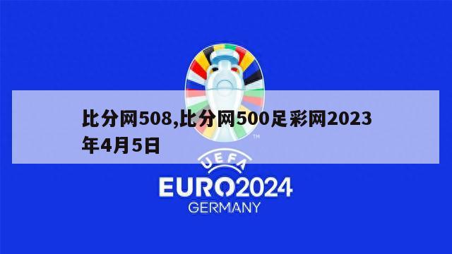 比分网508,比分网500足彩网2023年4月5日