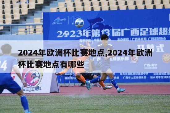 2024年欧洲杯比赛地点,2024年欧洲杯比赛地点有哪些