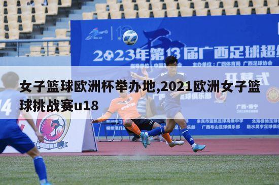 女子篮球欧洲杯举办地,2021欧洲女子篮球挑战赛u18