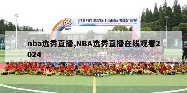 nba选秀直播,NBA选秀直播在线观看2024