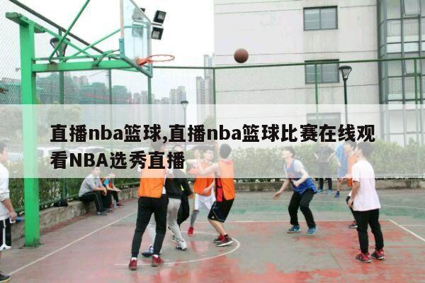 直播nba篮球,直播nba篮球比赛在线观看NBA选秀直播