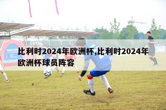 比利时2024年欧洲杯,比利时2024年欧洲杯球员阵容