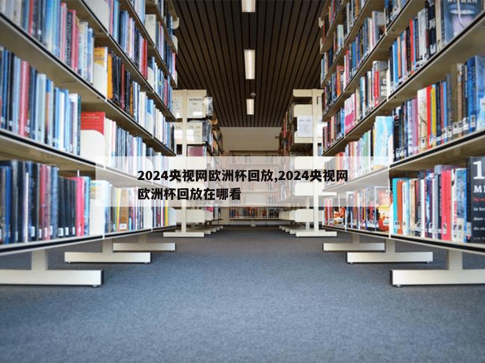 2024央视网欧洲杯回放,2024央视网欧洲杯回放在哪看