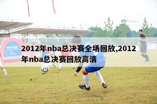 2012年nba总决赛全场回放,2012年nba总决赛回放高清