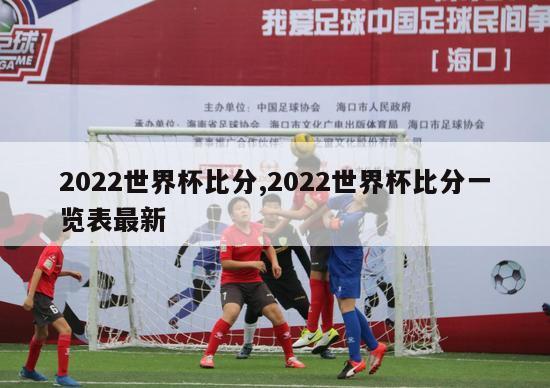 2022世界杯比分,2022世界杯比分一览表最新