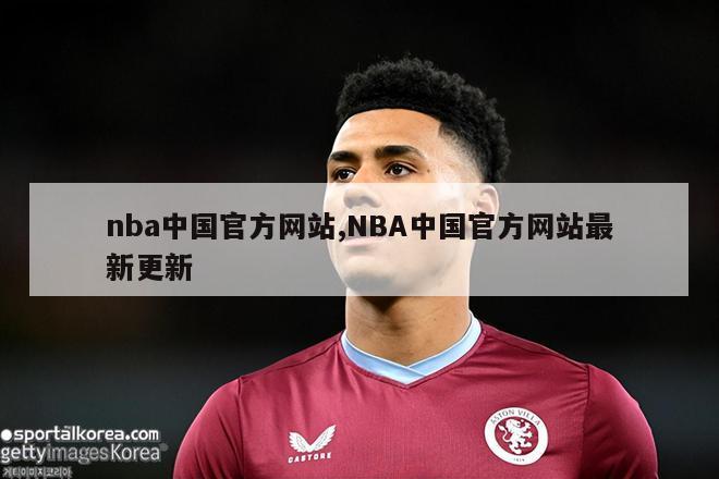 nba中国官方网站,NBA中国官方网站最新更新